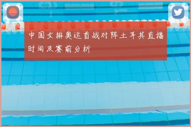 中国女排奥运首战对阵土耳其直播时间及赛前分析