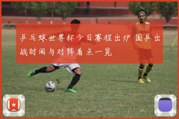 乒乓球世界杯今日赛程出炉 国乒出战时间与对阵看点一览