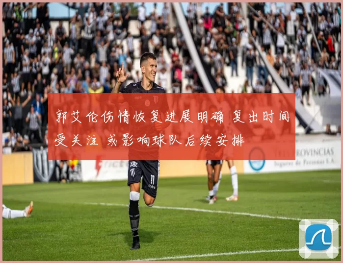 郭艾伦伤情恢复进展明确 复出时间受关注 或影响球队后续安排