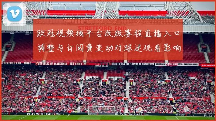 欧冠视频线平台改版赛程直播入口调整与订阅费变动对球迷观看影响解析