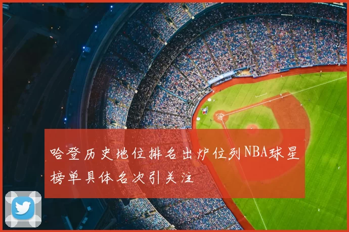哈登历史地位排名出炉位列NBA球星榜单具体名次引关注