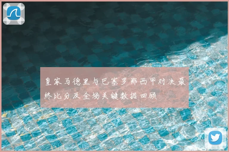 皇家马德里与巴塞罗那西甲对决最终比分及全场关键数据回顾