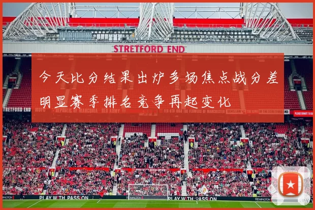 今天比分结果出炉多场焦点战分差明显赛季排名竞争再起变化