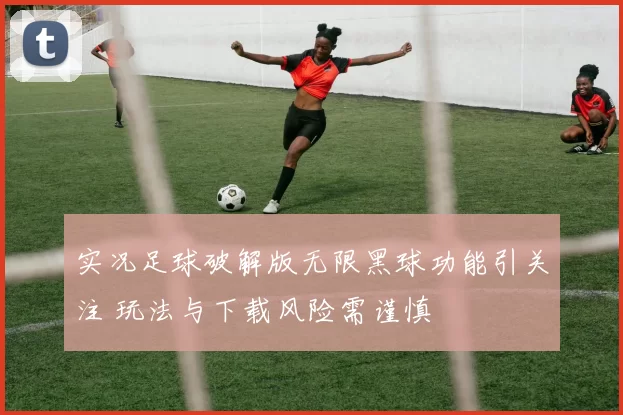实况足球破解版无限黑球功能引关注 玩法与下载风险需谨慎