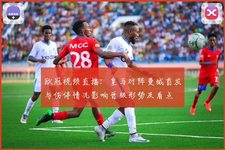 欧冠视频直播：皇马对阵曼城首发与伤停情况影响晋级形势及看点