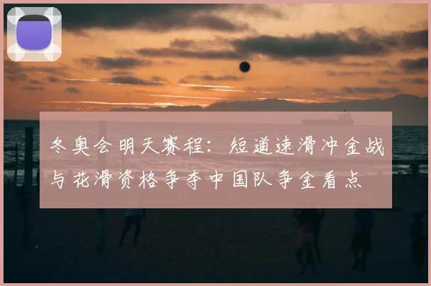 冬奥会明天赛程：短道速滑冲金战与花滑资格争夺中国队争金看点