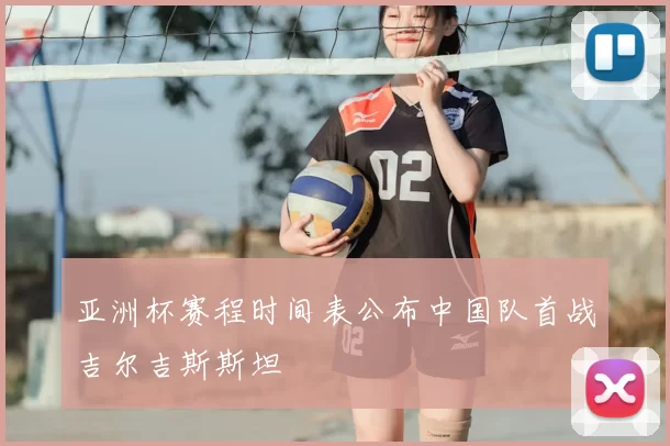 亚洲杯赛程时间表公布中国队首战吉尔吉斯斯坦