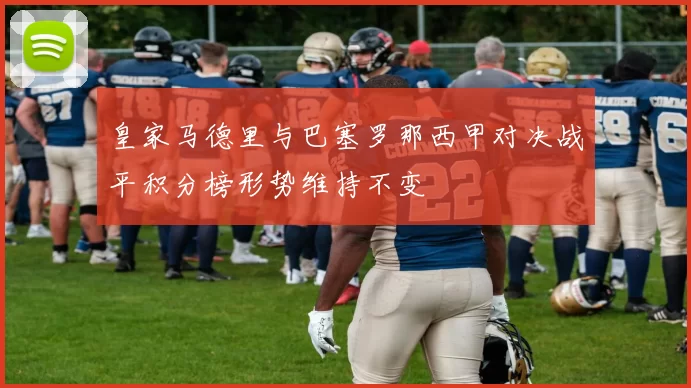 皇家马德里与巴塞罗那西甲对决战平积分榜形势维持不变