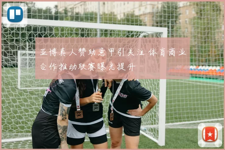 亚博真人赞助意甲引关注 体育商业合作推动联赛曝光提升