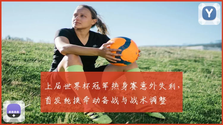 上届世界杯冠军热身赛意外失利，首发轮换牵动备战与战术调整