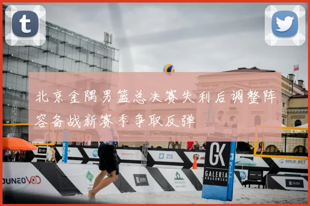 北京金隅男篮总决赛失利后调整阵容备战新赛季争取反弹