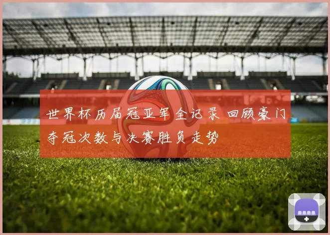 世界杯历届冠亚军全记录 回顾豪门夺冠次数与决赛胜负走势