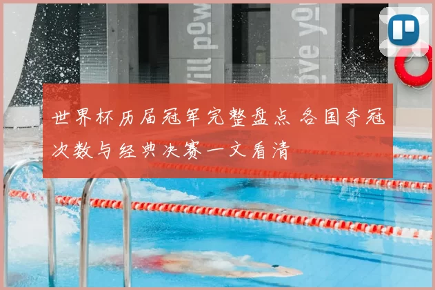 世界杯历届冠军完整盘点 各国夺冠次数与经典决赛一文看清