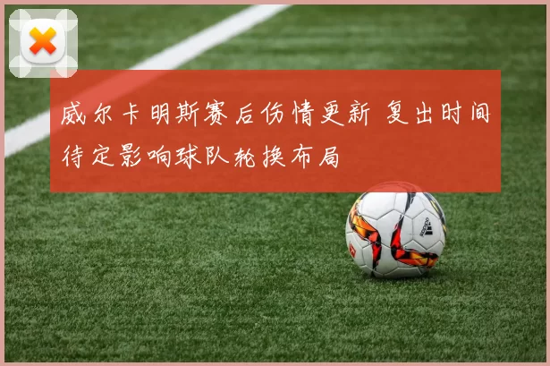 威尔卡明斯赛后伤情更新 复出时间待定影响球队轮换布局