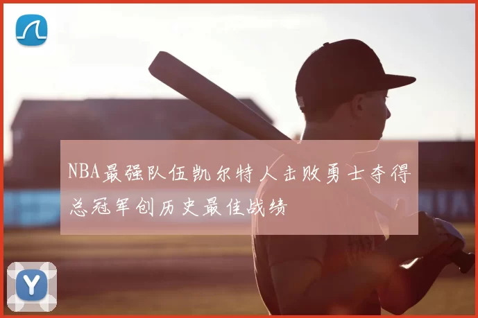 NBA最强队伍凯尔特人击败勇士夺得总冠军创历史最佳战绩