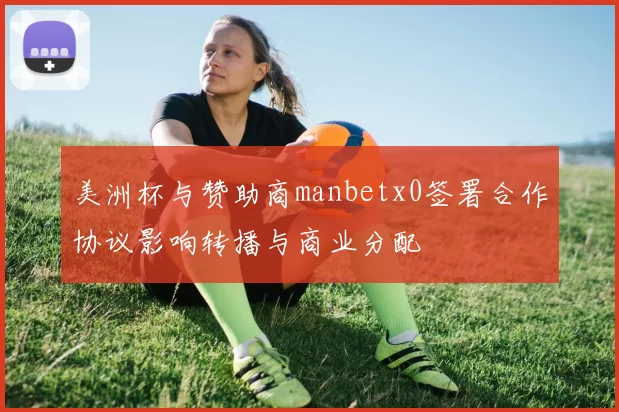 美洲杯与赞助商manbetx0签署合作协议影响转播与商业分配