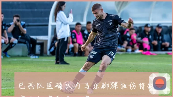 巴西队医确认内马尔脚踝扭伤将缺席小组赛剩余比赛