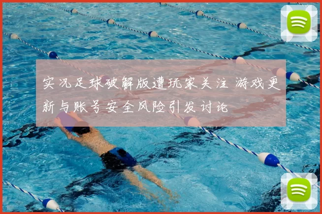 实况足球破解版遭玩家关注 游戏更新与账号安全风险引发讨论