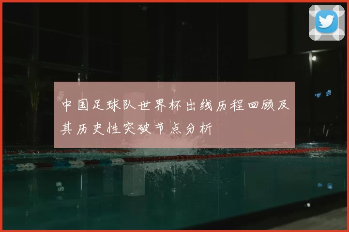 中国足球队世界杯出线历程回顾及其历史性突破节点分析