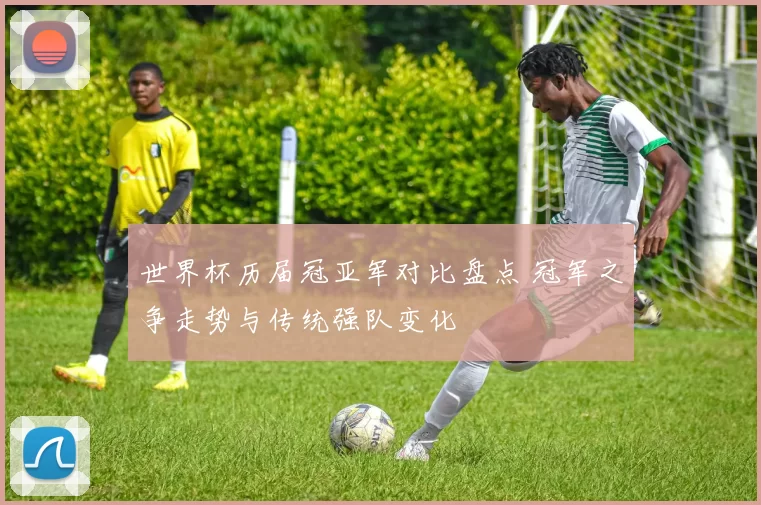 世界杯历届冠亚军对比盘点 冠军之争走势与传统强队变化