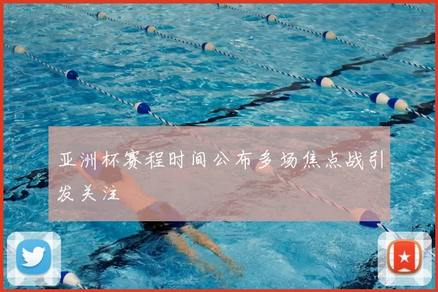 亚洲杯赛程时间公布多场焦点战引发关注