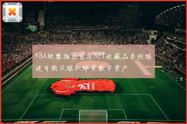 NBA联盟推出官方NFT收藏品系列球迷可购买球队球星数字资产