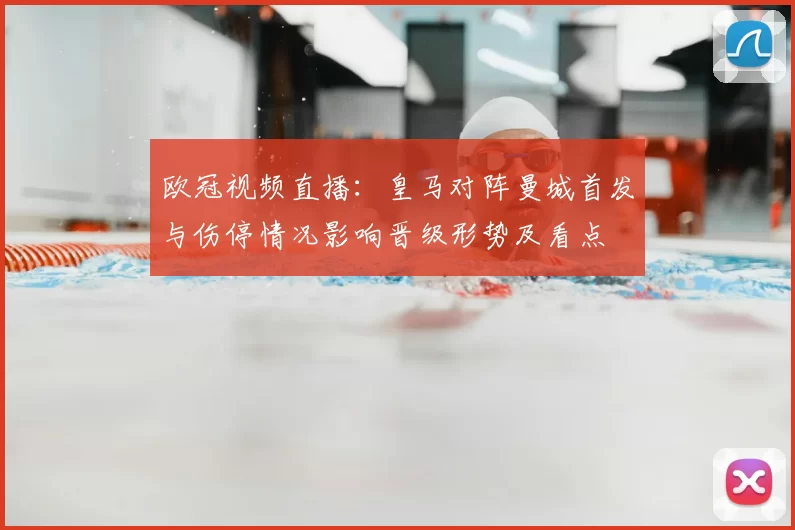 欧冠视频直播：皇马对阵曼城首发与伤停情况影响晋级形势及看点