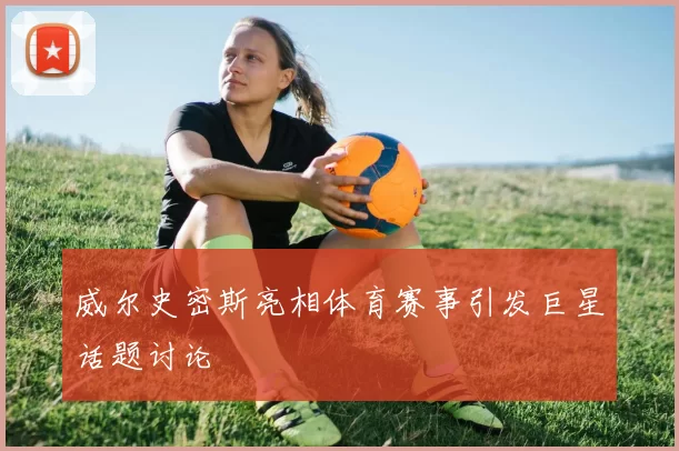 威尔史密斯亮相体育赛事引发巨星话题讨论