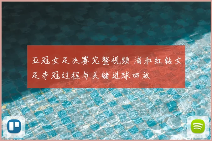 亚冠女足决赛完整视频 浦和红钻女足夺冠过程与关键进球回放