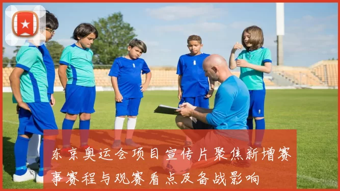 东京奥运会项目宣传片聚焦新增赛事赛程与观赛看点及备战影响