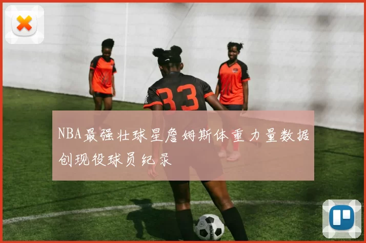 NBA最强壮球星詹姆斯体重力量数据创现役球员纪录