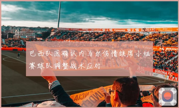 巴西队医确认内马尔伤情缺席小组赛球队调整战术应对