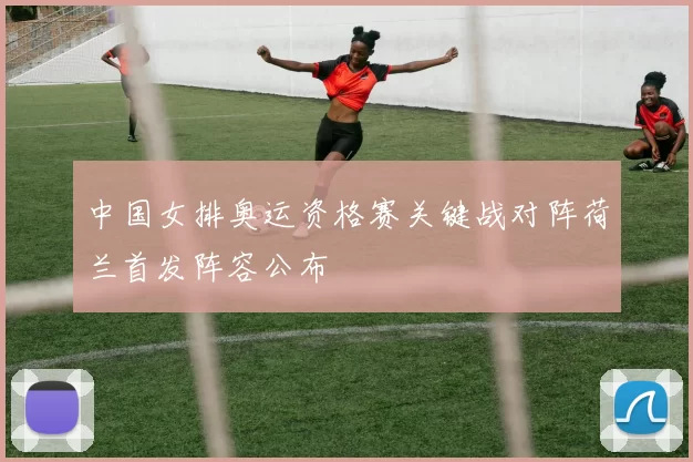 中国女排奥运资格赛关键战对阵荷兰首发阵容公布