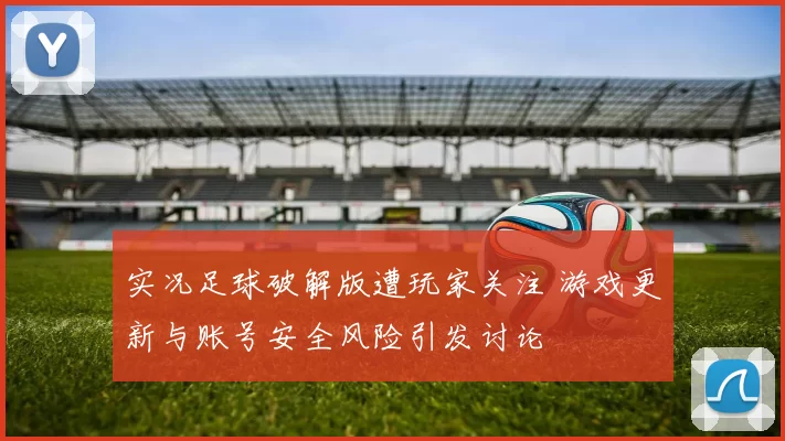 实况足球破解版遭玩家关注 游戏更新与账号安全风险引发讨论