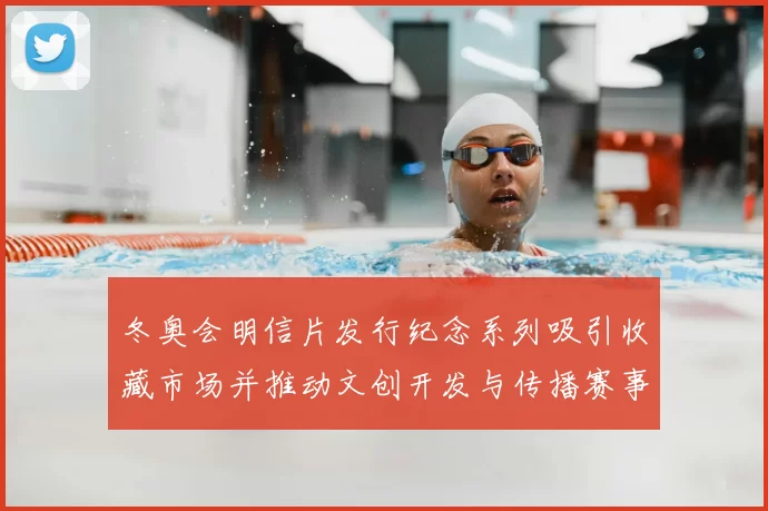 冬奥会明信片发行纪念系列吸引收藏市场并推动文创开发与传播赛事记忆