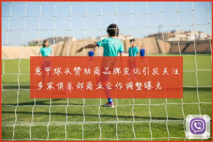 意甲球衣赞助商品牌变化引发关注 多家俱乐部商业合作调整曝光