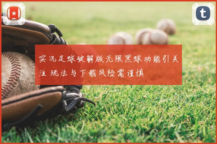 实况足球破解版无限黑球功能引关注 玩法与下载风险需谨慎