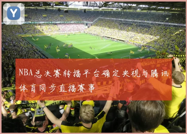 NBA总决赛转播平台确定央视与腾讯体育同步直播赛事