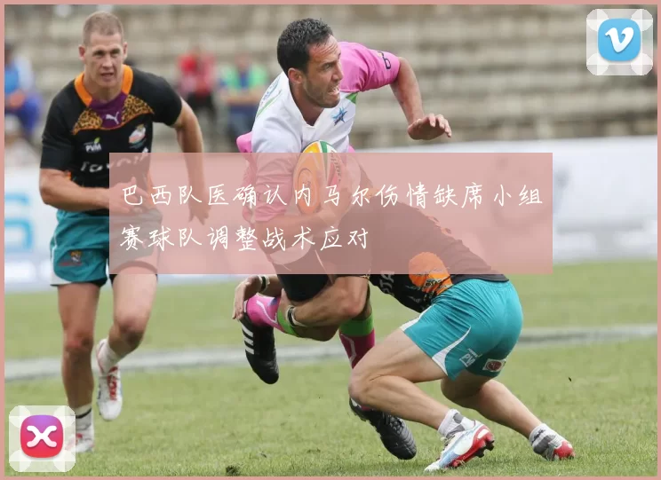 巴西队医确认内马尔伤情缺席小组赛球队调整战术应对