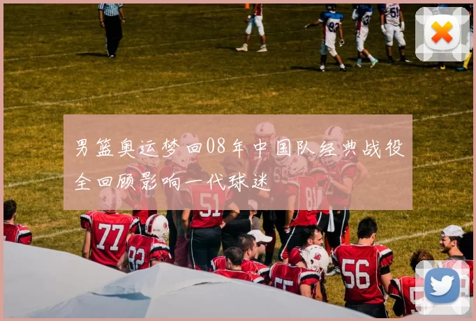 男篮奥运梦回08年中国队经典战役全回顾影响一代球迷