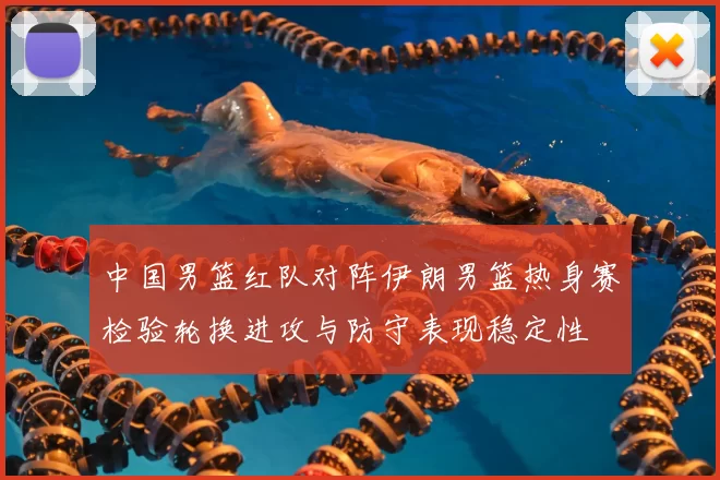 中国男篮红队对阵伊朗男篮热身赛检验轮换进攻与防守表现稳定性