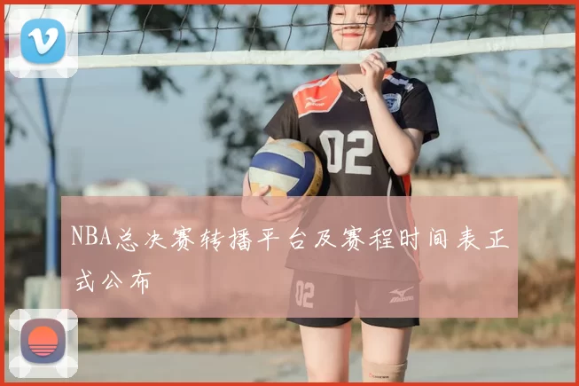 NBA总决赛转播平台及赛程时间表正式公布