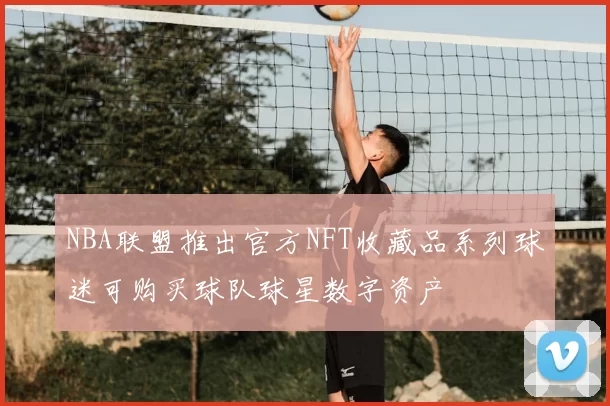 NBA联盟推出官方NFT收藏品系列球迷可购买球队球星数字资产
