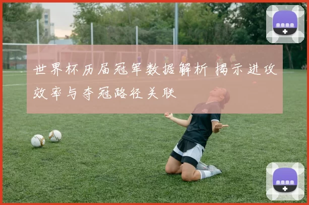 世界杯历届冠军数据解析 揭示进攻效率与夺冠路径关联