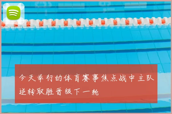 今天举行的体育赛事焦点战中主队逆转取胜晋级下一轮