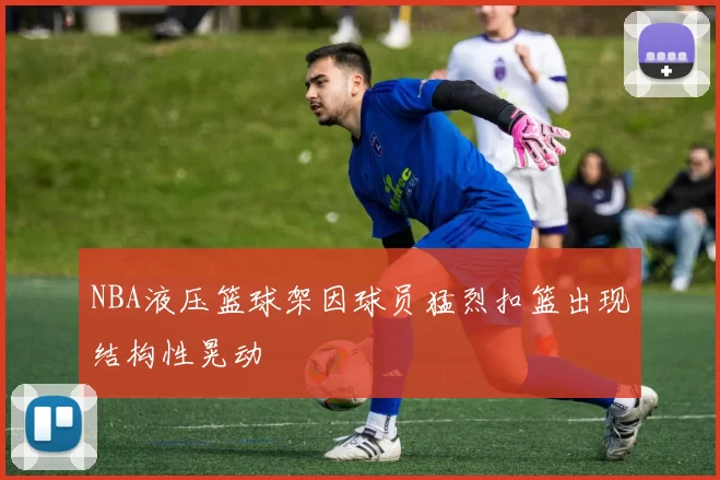 NBA液压篮球架因球员猛烈扣篮出现结构性晃动