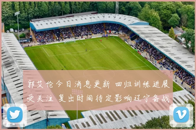 郭艾伦今日消息更新 回归训练进展受关注 复出时间待定影响辽宁备战