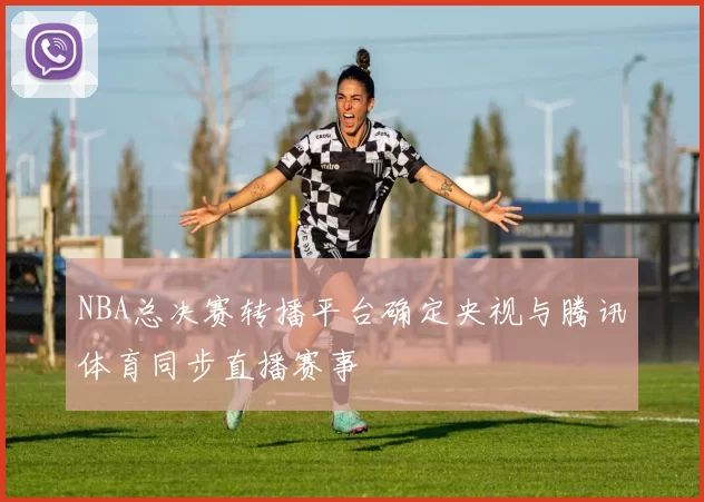 NBA总决赛转播平台确定央视与腾讯体育同步直播赛事