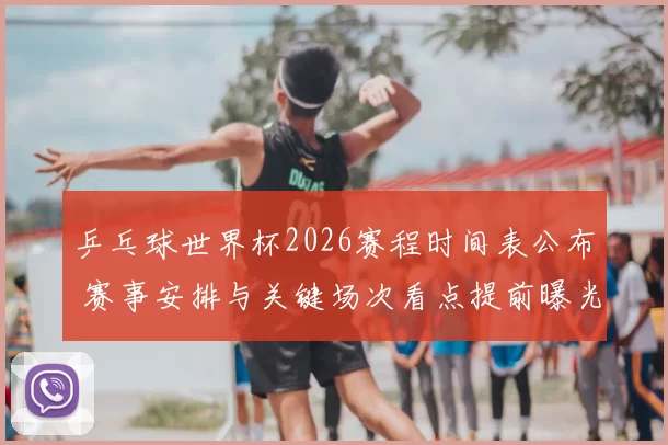 乒乓球世界杯2026赛程时间表公布 赛事安排与关键场次看点提前曝光