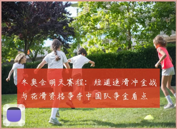 冬奥会明天赛程：短道速滑冲金战与花滑资格争夺中国队争金看点